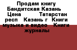 Продам книгу “Бандитская Казань“ › Цена ­ 500 - Татарстан респ., Казань г. Книги, музыка и видео » Книги, журналы   